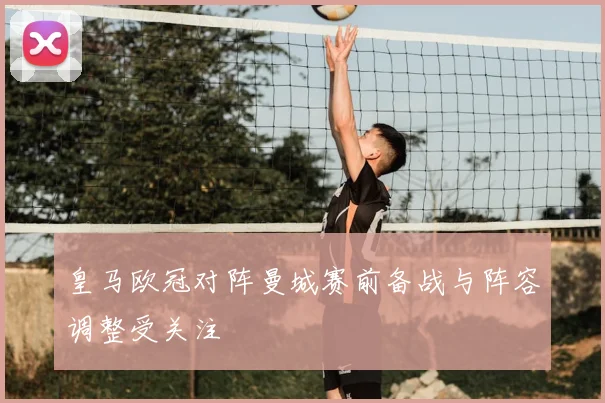 皇马欧冠对阵曼城赛前备战与阵容调整受关注