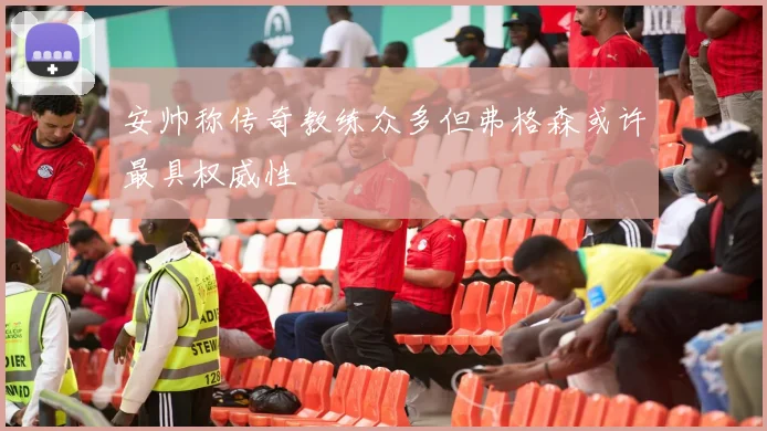 安帅称传奇教练众多但弗格森或许最具权威性