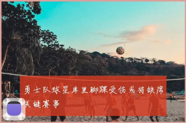 勇士队球星库里脚踝受伤或将缺席关键赛事