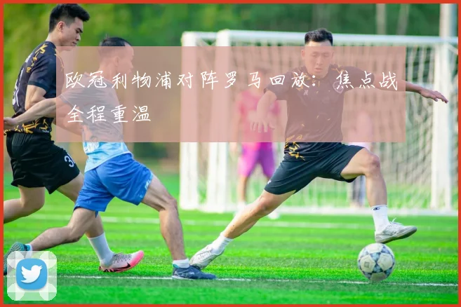 欧冠利物浦对阵罗马回放：焦点战全程重温