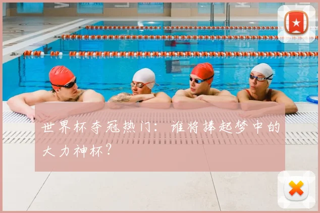 世界杯夺冠热门：谁将捧起梦中的大力神杯？