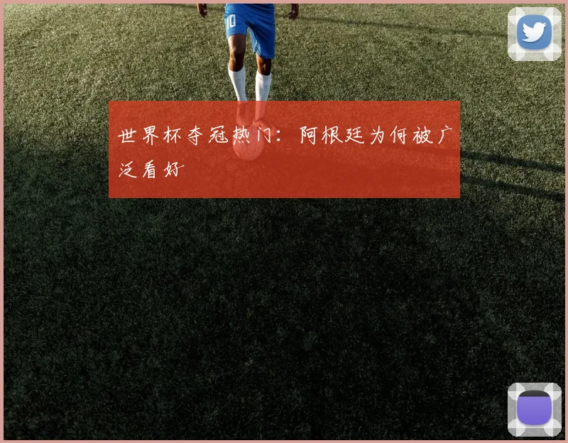 世界杯夺冠热门：阿根廷为何被广泛看好