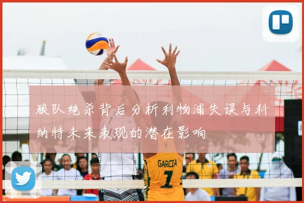 狼队绝杀背后分析利物浦失误与科纳特未来表现的潜在影响