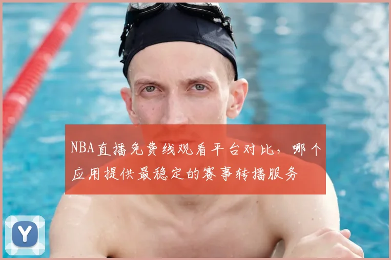 NBA直播免费线观看平台对比，哪个应用提供最稳定的赛事转播服务