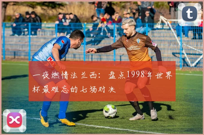 一夜燃情法兰西:盘点1998年世界杯最难忘的七场对决