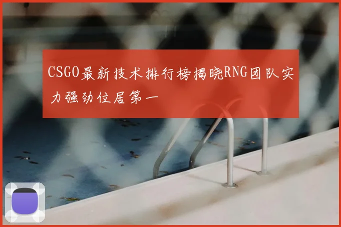 CSGO最新技术排行榜揭晓RNG团队实力强劲位居第一