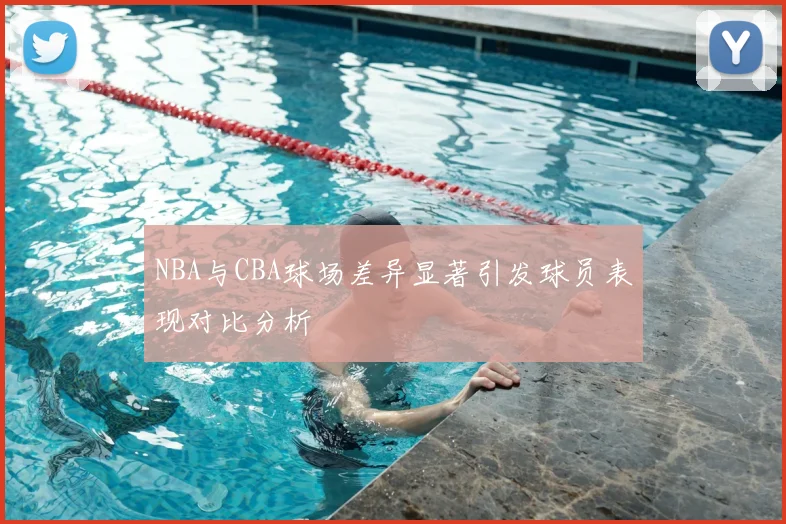NBA与CBA球场差异显著引发球员表现对比分析