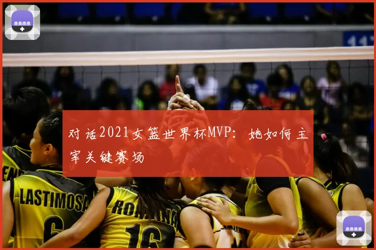 对话2021女篮世界杯MVP：她如何主宰关键赛场