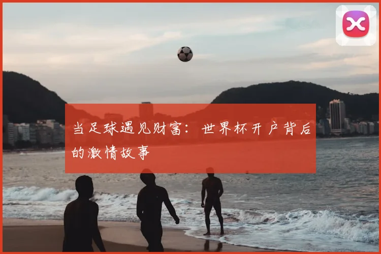 当足球遇见财富：世界杯开户背后的激情故事