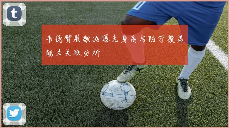 韦德臂展数据曝光身高与防守覆盖能力关联分析