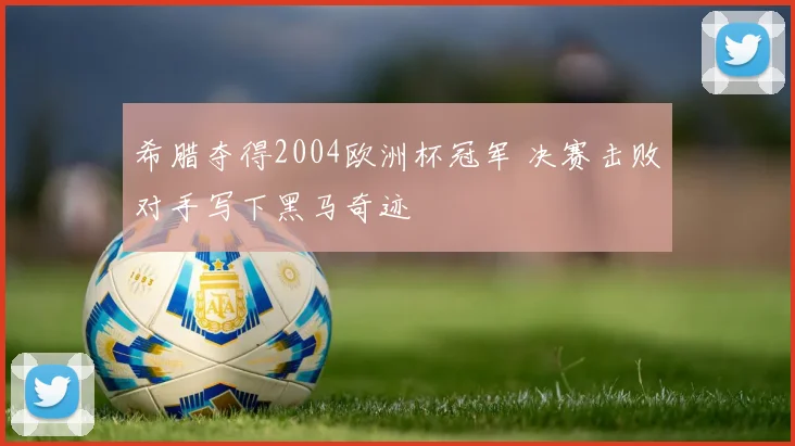 希腊夺得2004欧洲杯冠军 决赛击败对手写下黑马奇迹